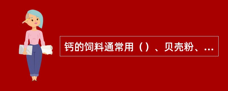 钙的饲料通常用（）、贝壳粉、蛋壳粉、石膏等。