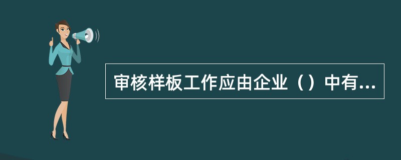 审核样板工作应由企业（）中有丰富实践经验的技术人员负责，并作出准确的鉴定。