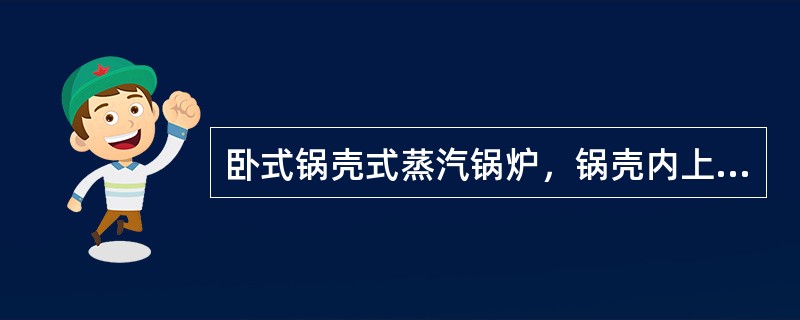 卧式锅壳式蒸汽锅炉，锅壳内上部为蒸汽，下部为水，（）必须浸没于水中。