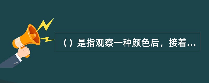 （）是指观察一种颜色后，接着看另一种颜色，使第二种色发生视觉效果的改变的现象。