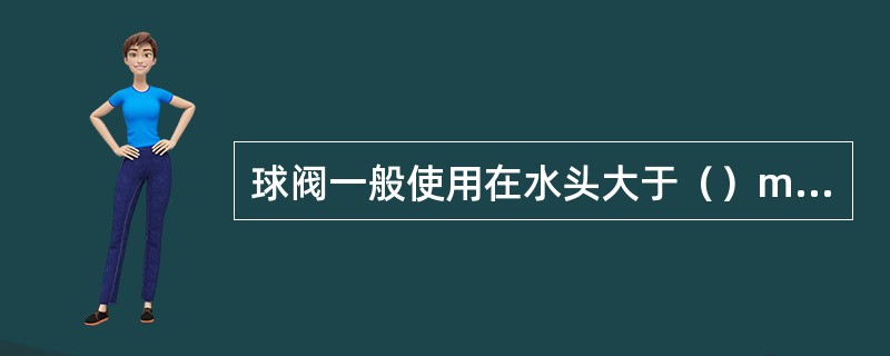 球阀一般使用在水头大于（）m引水管道上。