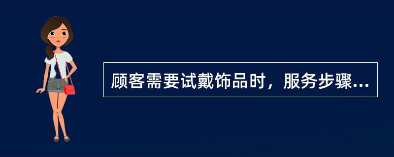 顾客需要试戴饰品时，服务步骤是什么，有哪些注意点？