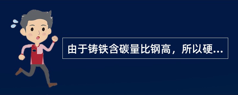 由于铸铁含碳量比钢高，所以硬度比钢高。