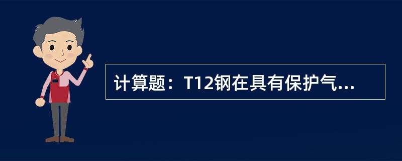 计算题：T12钢在具有保护气氛的箱式炉中加热至780℃，保持一段时间后缓冷到室温