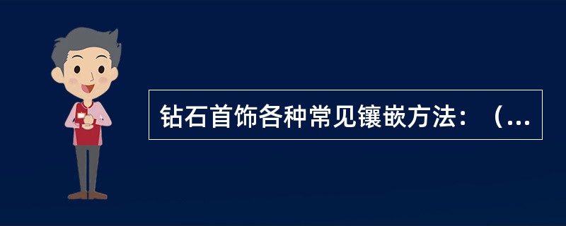 钻石首饰各种常见镶嵌方法：（）、（）、（）、（）、（）