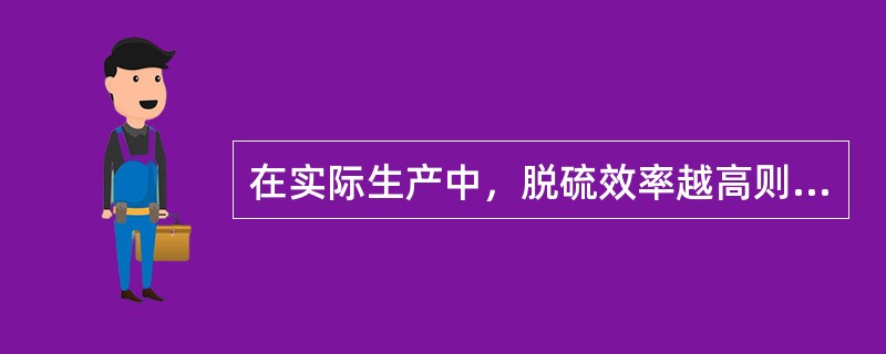 在实际生产中，脱硫效率越高则（）。