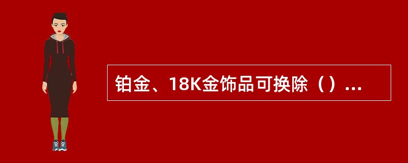 铂金、18K金饰品可换除（）、（）外店内其他饰品。