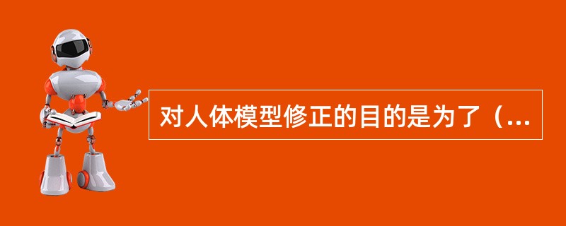 对人体模型修正的目的是为了（）。