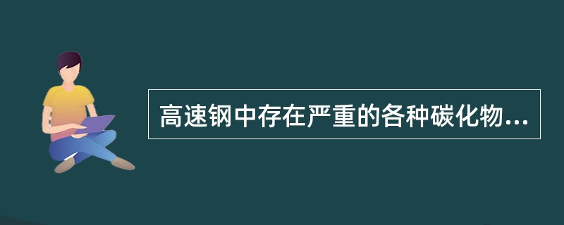 高速钢中存在严重的各种碳化物偏析（如带状、网状、大颗粒和大块堆积等），热处理不能