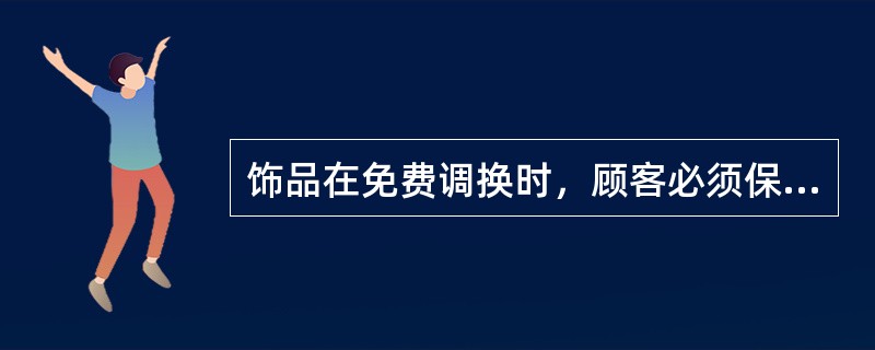 饰品在免费调换时，顾客必须保留（）和饰品（），珠宝类饰品还需要核对（）信息一致，