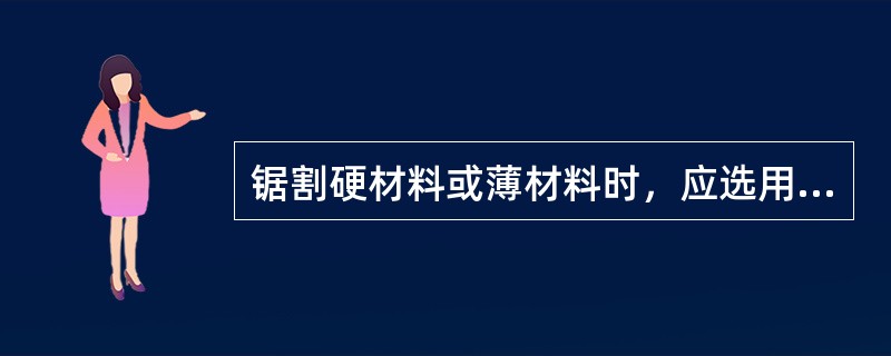 锯割硬材料或薄材料时，应选用（）锯条。