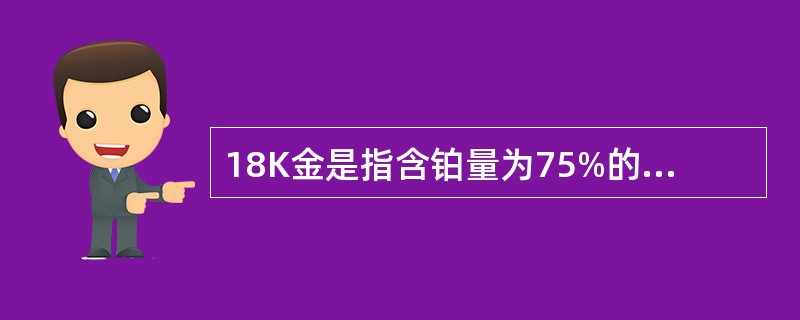 18K金是指含铂量为75%的白色合金。