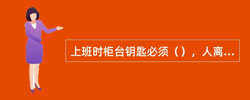 上班时柜台钥匙必须（），人离柜台立即上锁，并（）。柜台无人时应处于关闭状态。