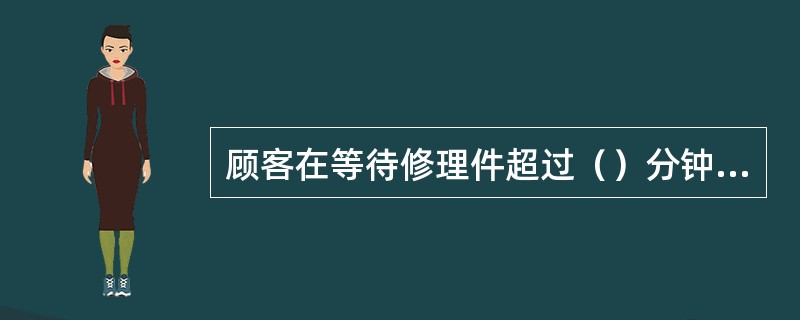 顾客在等待修理件超过（）分钟时，顾客入座在一个柜台挑选饰品时超过（）分钟时，需要