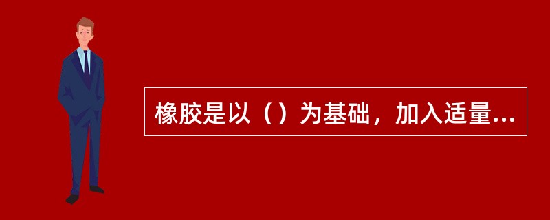 橡胶是以（）为基础，加入适量的（）剂制成的。