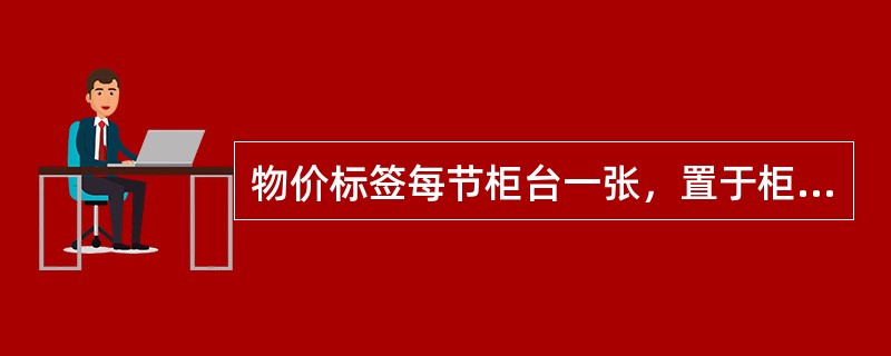 物价标签每节柜台一张，置于柜台（）。