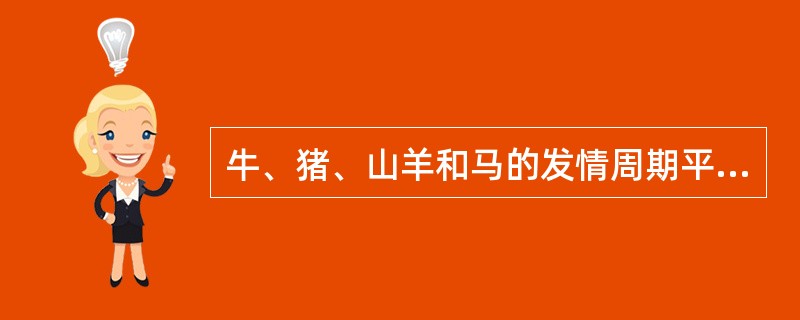 牛、猪、山羊和马的发情周期平均为（）天，其发情期分别为（）天、（）天、（）h和（