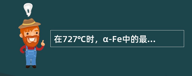 在727℃时，α-Fe中的最大溶碳量为（）。