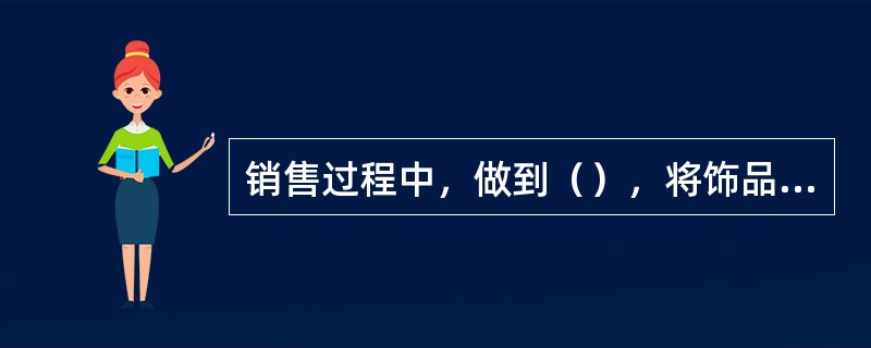 销售过程中，做到（），将饰品放回柜台时必须（）（）相应的信息。