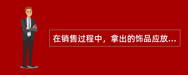 在销售过程中，拿出的饰品应放置于（）之上供顾客挑选，切忌将饰品直接放置在柜台上。