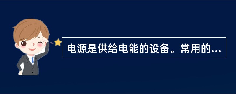 电源是供给电能的设备。常用的电源有电池、蓄电池、发电机等。