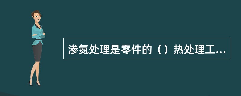 渗氮处理是零件的（）热处理工序，渗氮后零件心部应是（）组织。