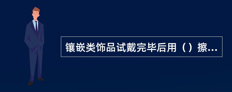 镶嵌类饰品试戴完毕后用（）擦拭干净放回柜台。