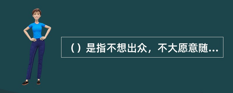 （）是指不想出众，不大愿意随便改变自己，希望把自己淹没于大众之中，墨守陈规。