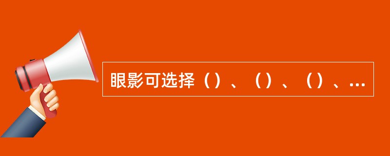 眼影可选择（）、（）、（）、（）中的一个色系作为主眼影色。