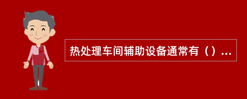 热处理车间辅助设备通常有（）设备、清理设备、（）设备和起重设备。