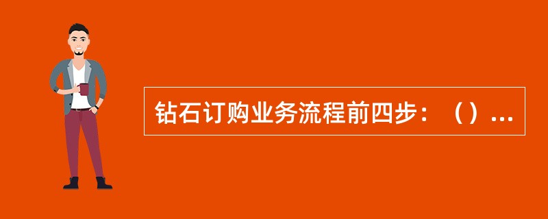 钻石订购业务流程前四步：（）、（）、（）、（）。