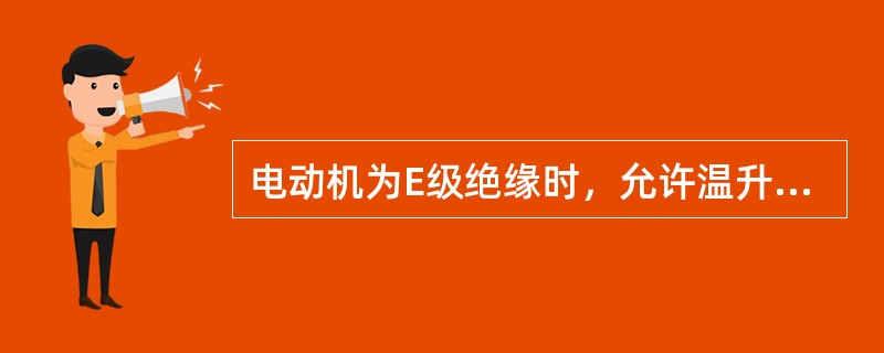 电动机为E级绝缘时，允许温升为（）℃。