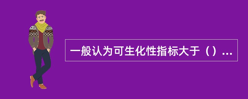 一般认为可生化性指标大于（）时，才适于采用生物处理。