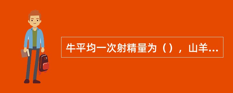 牛平均一次射精量为（），山羊平均一次射精量为（），猪平均一次射精量为（），兔平均