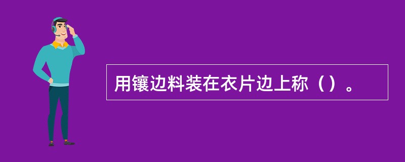 用镶边料装在衣片边上称（）。