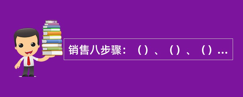 销售八步骤：（）、（）、（）、（）、（）、（）、（）、（）。