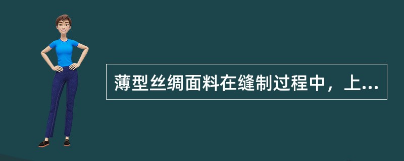 薄型丝绸面料在缝制过程中，上下层面料易产生（）错层位移。