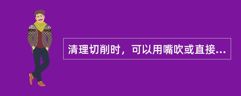 清理切削时，可以用嘴吹或直接用手清理。