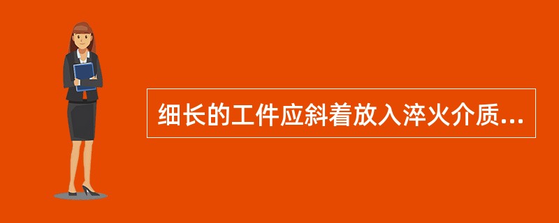 细长的工件应斜着放入淬火介质中。