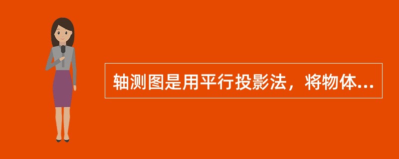 轴测图是用平行投影法，将物体连同确定其长、宽、高尺寸的直角坐标轴一起投影到投影面