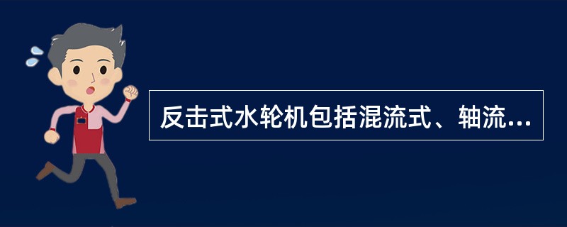 反击式水轮机包括混流式、轴流式、斜流式和可逆式水轮机。