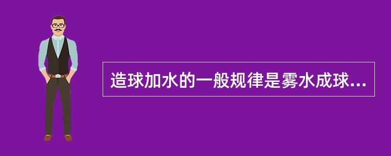 造球加水的一般规律是雾水成球、滴水长大、无水紧密。