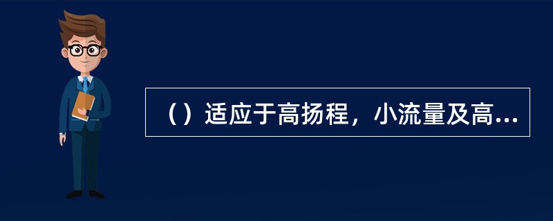 （）适应于高扬程，小流量及高温、高粘度的介质输送。