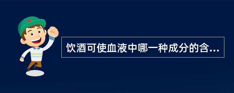 饮酒可使血液中哪一种成分的含量降低（）