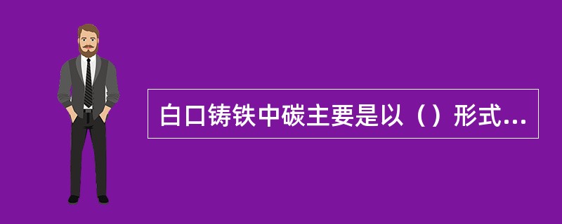 白口铸铁中碳主要是以（）形式存在。