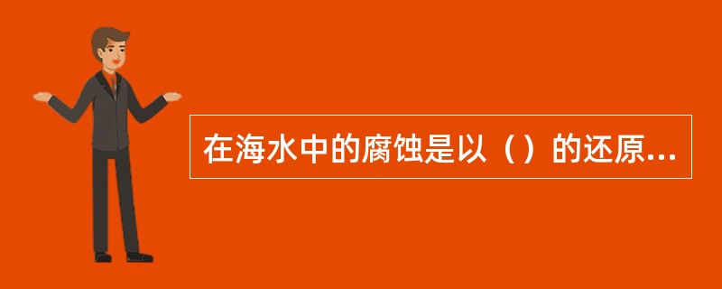 在海水中的腐蚀是以（）的还原反应作为阴极过程而进行的。