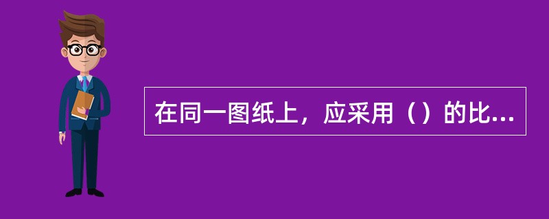 在同一图纸上，应采用（）的比例，并将比例填写在标题栏内。