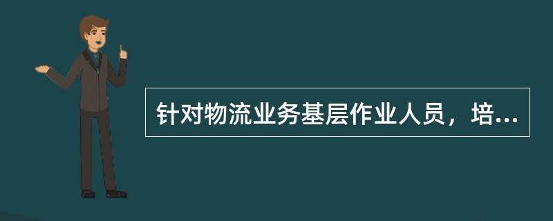 针对物流业务基层作业人员，培训内容的重点应放在（）。