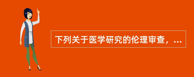 下列关于医学研究的伦理审查，说法不正确的是（）