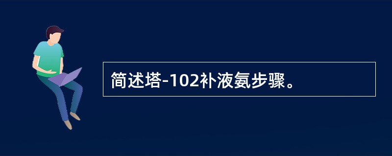 简述塔-102补液氨步骤。